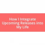 How I Integrate Upcoming Releases into My Life